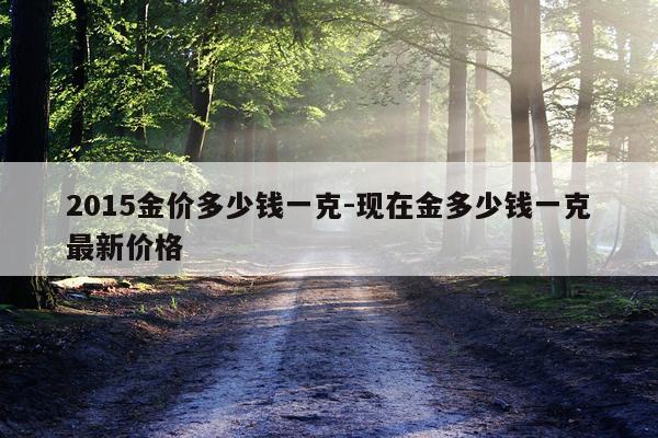 2015金价多少钱一克-现在金多少钱一克最新价格