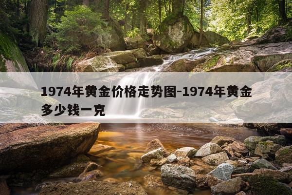 1974年黄金价格走势图-1974年黄金多少钱一克