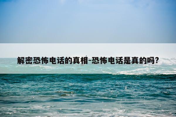 解密恐怖电话的真相-恐怖电话是真的吗?