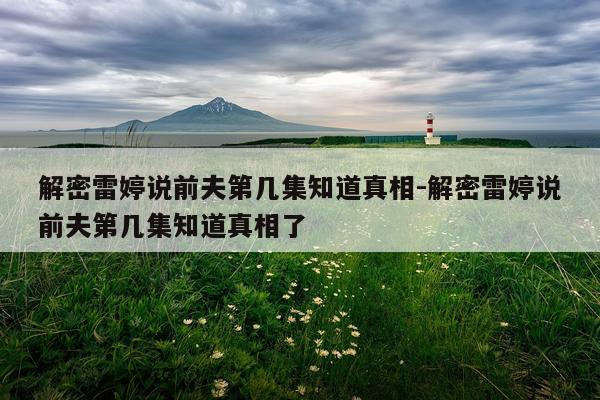 解密雷婷说前夫第几集知道真相-解密雷婷说前夫第几集知道真相了