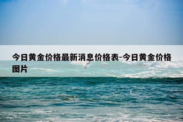 今日黄金价格最新消息价格表-今日黄金价格图片