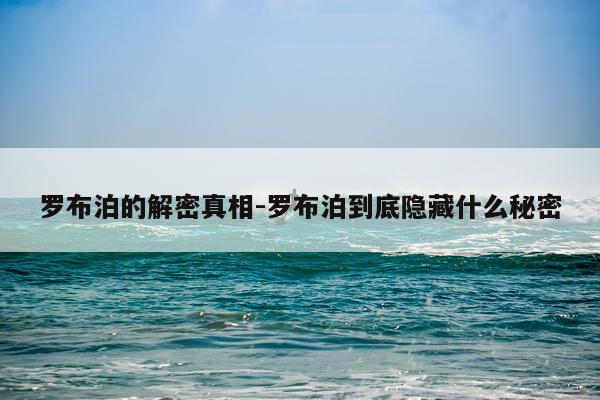 罗布泊的解密真相-罗布泊到底隐藏什么秘密