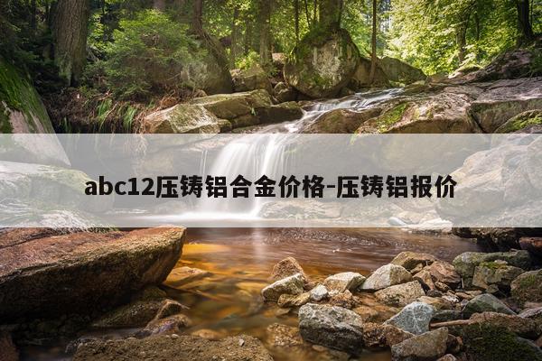 abc12压铸铝合金价格-压铸铝报价