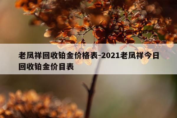 老凤祥回收铂金价格表-2021老凤祥今日回收铂金价目表