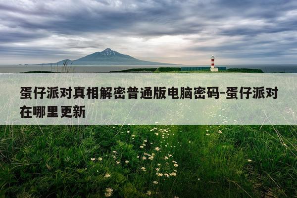 蛋仔派对真相解密普通版电脑密码-蛋仔派对在哪里更新