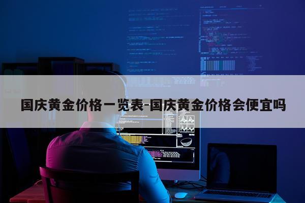 国庆黄金价格一览表-国庆黄金价格会便宜吗