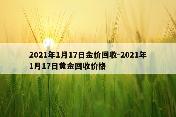 2021年1月17日金价回收-2021年1月17日黄金回收价格