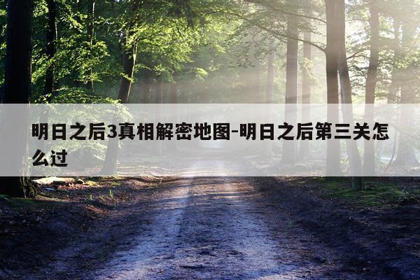 明日之后3真相解密地图-明日之后第三关怎么过