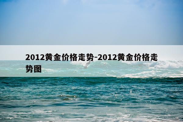 2012黄金价格走势-2012黄金价格走势图
