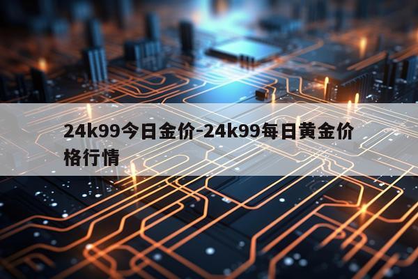 24k99今日金价-24k99每日黄金价格行情