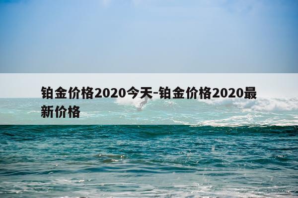 铂金价格2020今天-铂金价格2020最新价格