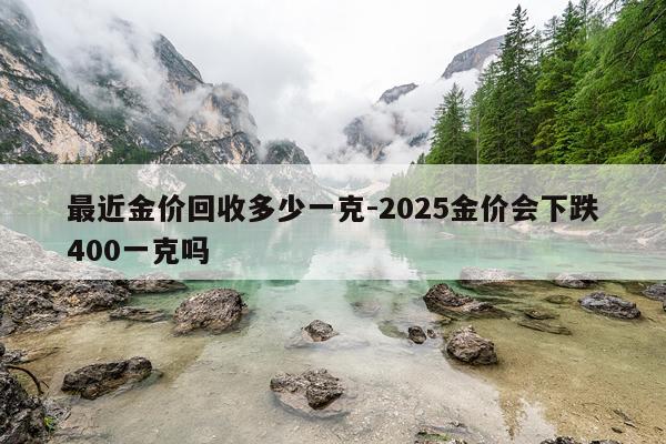 最近金价回收多少一克-2025金价会下跌400一克吗