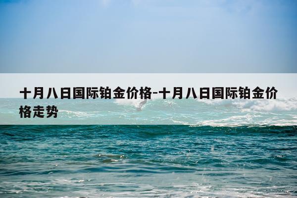 十月八日国际铂金价格-十月八日国际铂金价格走势