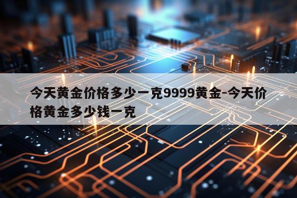 今天黄金价格多少一克9999黄金-今天价格黄金多少钱一克