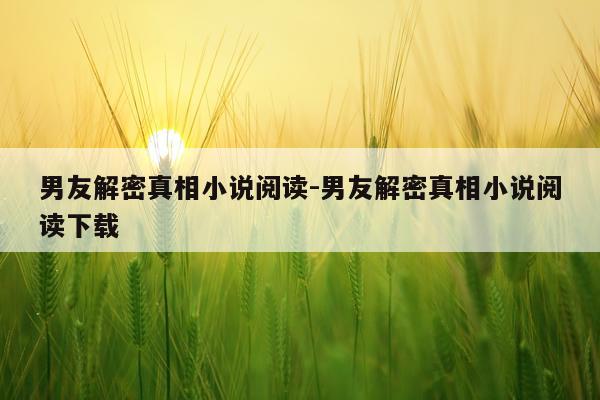 男友解密真相小说阅读-男友解密真相小说阅读下载