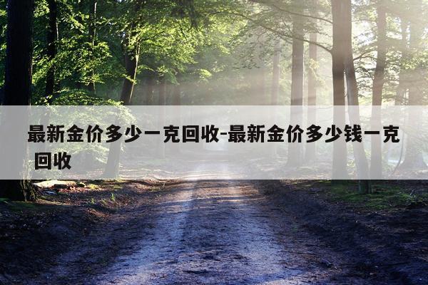 最新金价多少一克回收-最新金价多少钱一克 回收