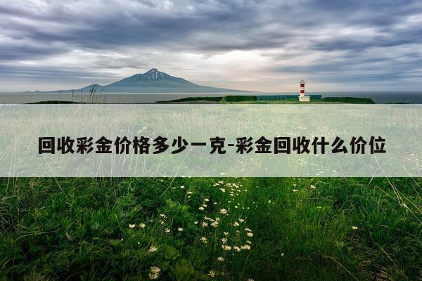 回收彩金价格多少一克-彩金回收什么价位