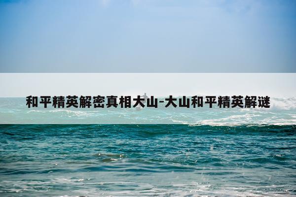 和平精英解密真相大山-大山和平精英解谜