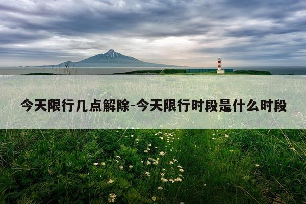 今天限行几点解除-今天限行时段是什么时段