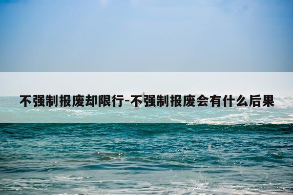 不强制报废却限行-不强制报废会有什么后果