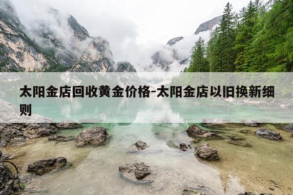 太阳金店回收黄金价格-太阳金店以旧换新细则
