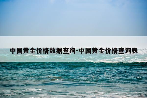 中国黄金价格数据查询-中国黄金价格查询表