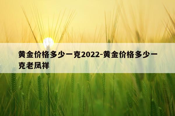 黄金价格多少一克2022-黄金价格多少一克老凤祥