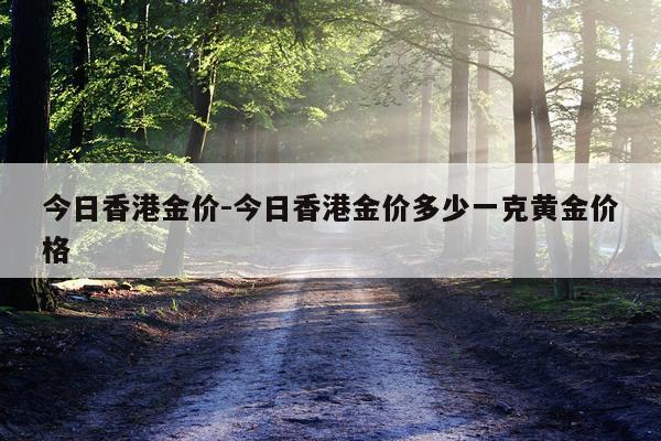 今日香港金价-今日香港金价多少一克黄金价格