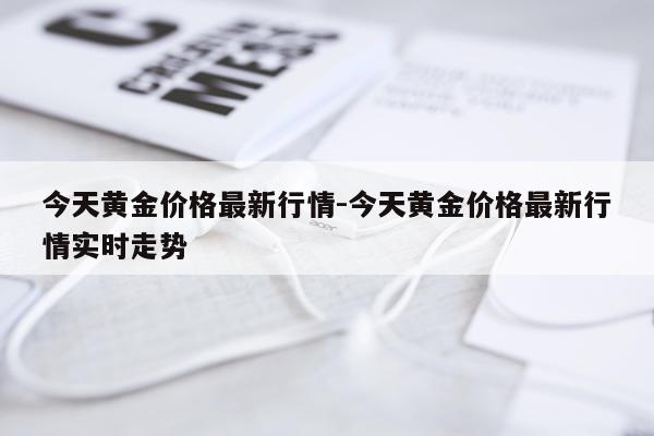 今天黄金价格最新行情-今天黄金价格最新行情实时走势