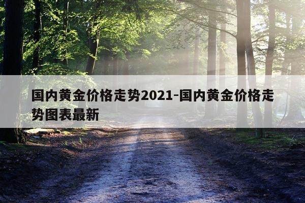 国内黄金价格走势2021-国内黄金价格走势图表最新