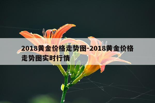 2018黄金价格走势图-2018黄金价格走势图实时行情