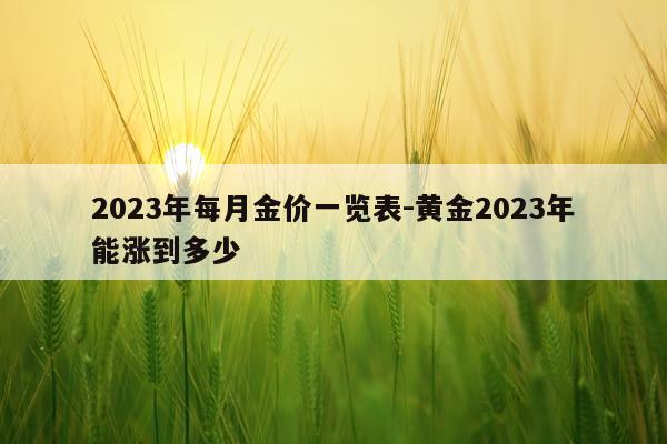 2023年每月金价一览表-黄金2023年能涨到多少