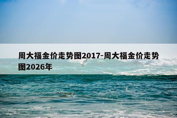 周大福金价走势图2017-周大福金价走势图2026年