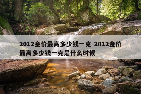 2012金价最高多少钱一克-2012金价最高多少钱一克是什么时候