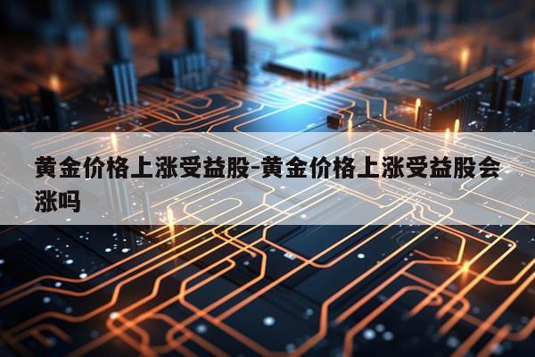 黄金价格上涨受益股-黄金价格上涨受益股会涨吗