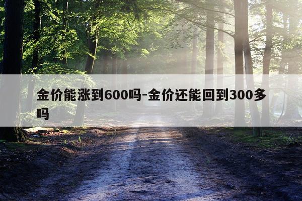 金价能涨到600吗-金价还能回到300多吗