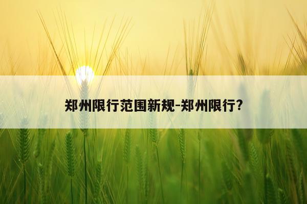 郑州限行范围新规-郑州限行?