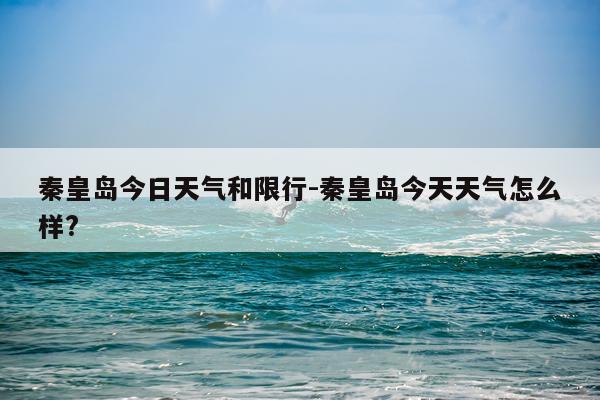 秦皇岛今日天气和限行-秦皇岛今天天气怎么样?