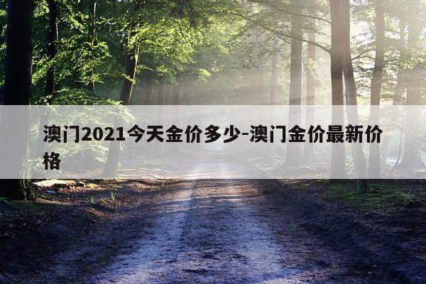 澳门2021今天金价多少-澳门金价最新价格