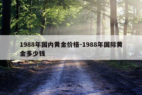 1988年国内黄金价格-1988年国际黄金多少钱