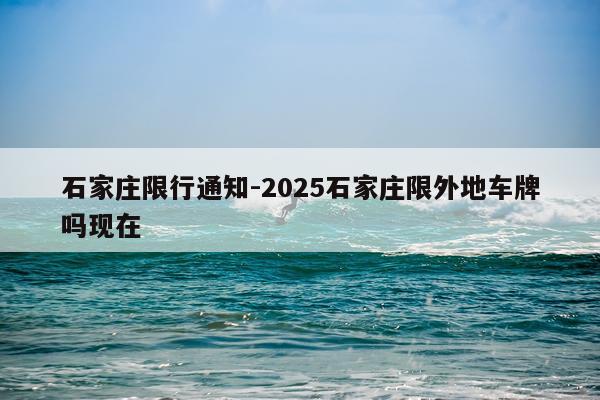 石家庄限行通知-2025石家庄限外地车牌吗现在
