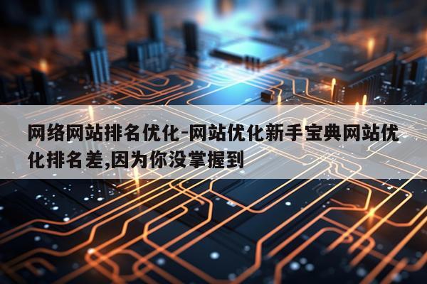 网络网站排名优化-网站优化新手宝典网站优化排名差,因为你没掌握到