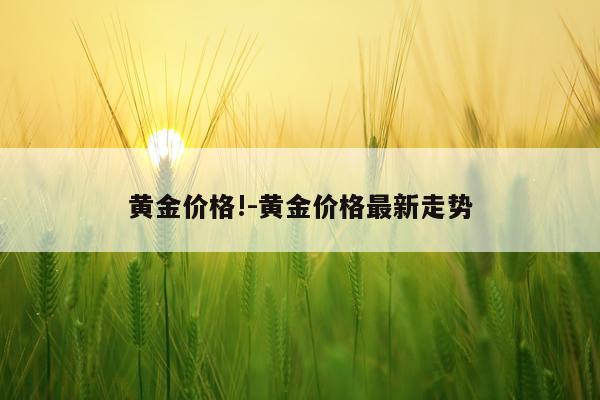 黄金价格!-黄金价格最新走势