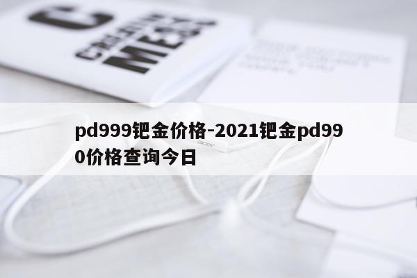 pd999钯金价格-2021钯金pd990价格查询今日