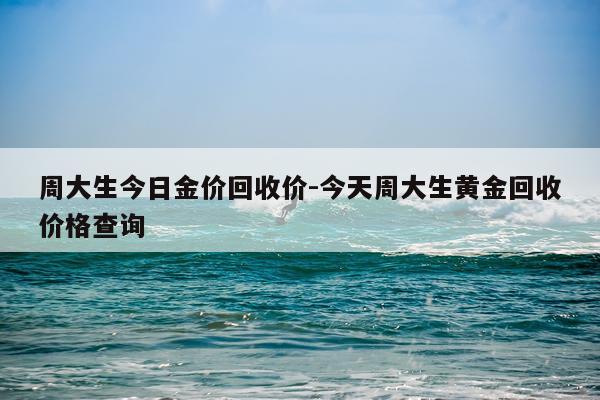 周大生今日金价回收价-今天周大生黄金回收价格查询