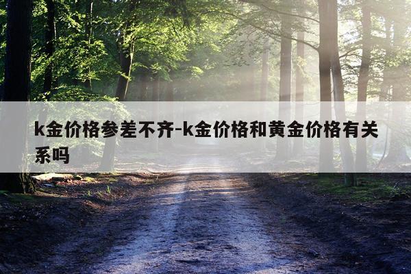 k金价格参差不齐-k金价格和黄金价格有关系吗