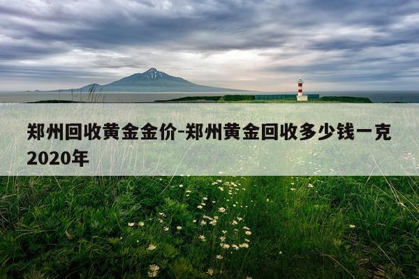 郑州回收黄金金价-郑州黄金回收多少钱一克2020年