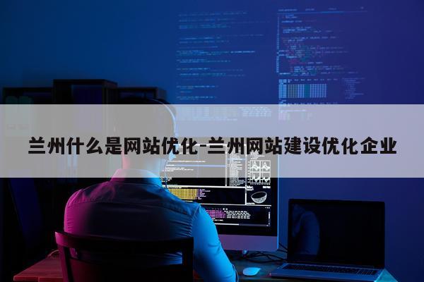 兰州什么是网站优化-兰州网站建设优化企业