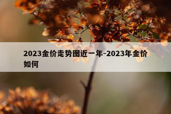 2023金价走势图近一年-2023年金价如何