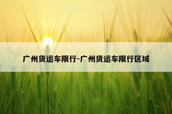 广州货运车限行-广州货运车限行区域